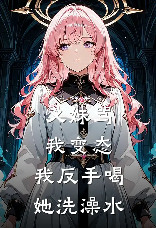 义妹骂我变态，我反手喝她洗澡水