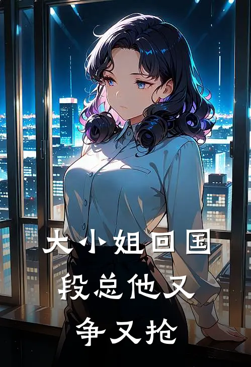 大小姐回国，段总他又争又抢